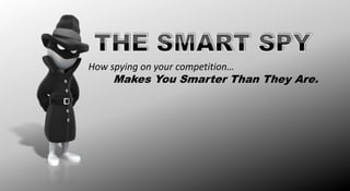 How spying on your competition…
Makes You Smarter Than They Are.
 