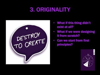 3. ORIGINALITY
• What if this thing didn’t
exist at all?
• What if we were designing
it from scratch?
• Can we start from first
principles?
 