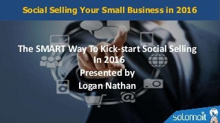 The SMART Way To Kick-start Social Selling
In 2016
Presented by
Logan Nathan
Social Selling Your Small Business in 2016
 