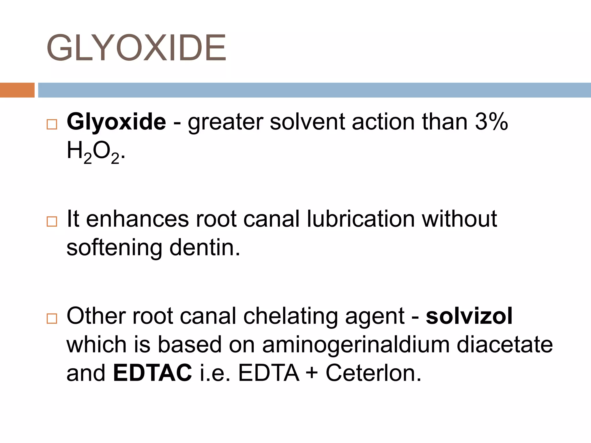 GLYOXIDE
 Glyoxide - greater solvent action than 3%
H2O2.
 It enhances root canal lubrication without
softening dentin.
 Other root canal chelating agent - solvizol
which is based on aminogerinaldium diacetate
and EDTAC i.e. EDTA + Ceterlon.
 
