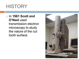 HISTORY
 In 1961 Scott and
O’Neel used
transmission electron
microscopy to study
the nature of the cut
tooth surface.
 