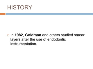 HISTORY
 In 1982, Goldman and others studied smear
layers after the use of endodontic
instrumentation.
 