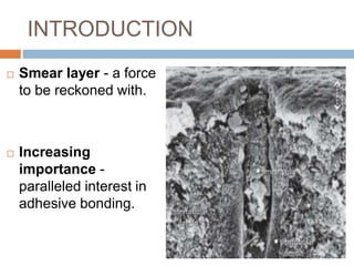 INTRODUCTION
 Smear layer - a force
to be reckoned with.
 Increasing
importance -
paralleled interest in
adhesive bonding.
 