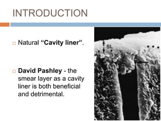INTRODUCTION
 Natural “Cavity liner”.
 David Pashley - the
smear layer as a cavity
liner is both beneficial
and detrimental.
 