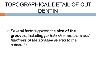  Several factors govern the size of the
grooves, including particle size, pressure and
hardness of the abrasive related to the
substrate.
TOPOGRAPHICAL DETAIL OF CUT
DENTIN
 