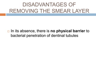 DISADVANTAGES OF
REMOVING THE SMEAR LAYER
 In its absence, there is no physical barrier to
bacterial penetration of dentinal tubules
 