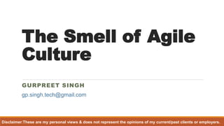 The Smell of Agile Culture 
GURPREET SINGH 
Disclaimer:Theseare my personal views & does not represent the opinions of my current/past clients or employers. 
gp.singh.tech@gmail.com  