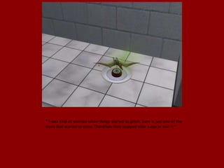 * I was kind of worried when things started to glitch, here is just one of the
many that started to occur. Thankfully they stopped after a day or two : *
 