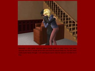 Naturally I was quite worried about being able to raise twins, but Juan
assured me that it would all be fine and that he would help me. He has been
really quite lately though, I am starting to worry. But he assures me that he is
fine.
 