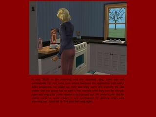 It was 08:00 in the morning and the doorbell rang, Juan was out
somewhere I'm not quite sure where because his application still hasn't
been answered, he called up they said they were still training the last
cadets and his group has to wait a few months until they can be trained.
Juan was angry for some reason and stormed out. He came home said he
didn't want to speak about it and apologized for getting angry and
storming out. I just left it. The doorbell rang again.
 