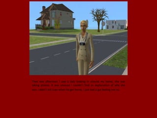 Then one afternoon I saw a lady looking in around my home, she was
taking photos. It was unusual I couldn't find an explanation of why she
was. I didn't tell Juan when he got home, I just had a gut feeling not to.
 