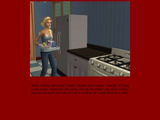 Whilst reading about food I found I became quite hungry. I thought of trying
a new recipe I found but after going through the fridge I was quick to find I
only had the basics and with my rent it would be all I could afford for a while.
 