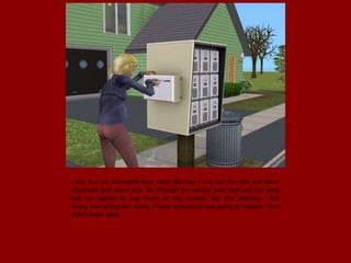 I was in a set housewife way, every Monday I was pay the rent and other
electricity and water bills. Go through the weekly junk mail and see what
was on special to buy down at the market. But this Monday I felt
funny, everything felt funny, I knew something was going to happen I just
didn't know what.
 