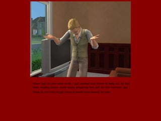 Oliver had no clue what to do, I just wanted Juan home to help me, he had
been reading books many books preparing him self for this moment. But I
knew, by the time he got home it would have already be over.
 