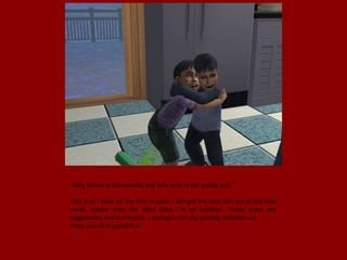 *Billy James in the overalls and Billy Jane in the panda suit.*

This is all I have for the first chapter, I will get the next one out in the next
week, maybe even the third since I’m on holidays. Please leave any
suggestions and comments. I apologise for any spelling mistakes ect.
Hope you all enjoyed it xx
 