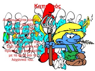 Κηπουρός
Αναγνωρίζεται εύκολα
από το αχυρένιο
καπέλο και τα
πράσινα ρούχα του.
Γενικά, δεν
συμμετέχει πολύ στη
ζωή του χωριού και
προτιμά να ασχολείται
με τα φυτά και τα
λαχανικά του.
 