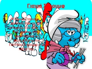 Γιαγιά Στρουμφ
Η Γιαγιά Στρουμφ
φυλακίστηκε σε ένα
στοιχειωμένο σπίτι για
500 χρόνια, όταν
προσπάθησε να
ακολουθήσει τον
Παππού Στρουμφ στο
ταξίδι του.
 