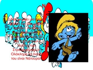 Νατ
Ο Νατ φοράει μια καφέ
φόρμα και ένα ψάθινο
καπέλο. Αγαπάει
πολύ τα ζώα και τη
φύση και είναι ο «εκ
των πραγμάτων»
ηγέτης των
Στρουμφομικρών.
Ολόκληρο το όνομά
του είναι Νάτουραλ.
 