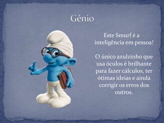 Este Smurf é a
inteligência em pessoa!
O único azulzinho que
usa óculos é brilhante
para fazer cálculos, ter
ótimas ideias e ainda
corrigir os erros dos
outros.
 