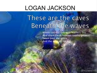 These are the cavesBeneath the wavesWhere colorful fish with feathery finsAnd sharks with hideous toothy grinsSwam past the whaleAnd the snail on his tail.
