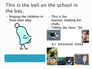 This is the bell on the school in the bay,Ringing the children in from their play.This is the teacher, holding her chalk,Telling the class, “Sit straight! Don’t talk!”