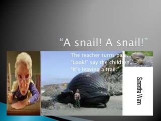 “A snail! A snail!”The teacher turns pale.“Look!” say the children. “It’s leaving a trail.”