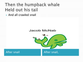 Then the humpback whaleHeld out his tailAfter snail	After snail,And all crawled snail