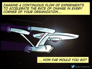 Imagine a continuous flow of experiments
to accelerate the rate of change in every
corner of your organization...
... How far would you go?
@agilesensei
 