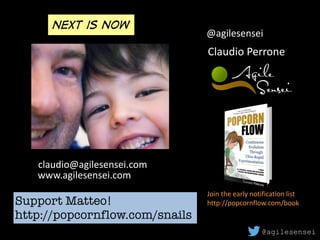 Claudio	Perrone
claudio@agilesensei.com
www.agilesensei.com
@agilesensei
Next is now
@agilesensei
Brought	to	you	thanks	to	
my	good	friends	at
Support Matteo!
http://popcornflow.com/snails
Join	the	early	notification	list	
http://popcornflow.com/book	
 