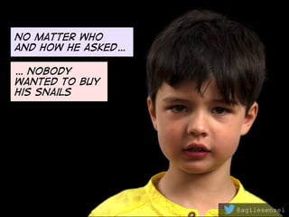 No matter who
and how he asked…
@agilesensei
… nobody
wanted to buy
his snails
 