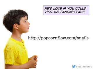 @agilesensei
He’d love if you could
visit his landing page
http://popcornflow.com/snails
 
