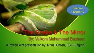The Snake & The Mirror
By: Vaikom Muhammad Basheer.
A PowerPoint presentation by: Mrinal Ghosh, PGT (English)
Beehive
Chapter-V
 