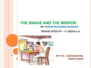 THE SNAKE AND THE MIRROR
BY- VAIKOM MUHAMMAD BASHEER
TRANSLATED BY – V. ABDULLA
PPT BY – SAYIGAYATHRI
TANIYA GAUR
 