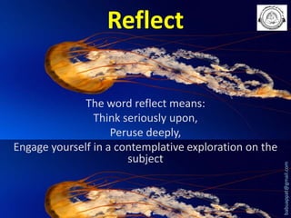 The word reflect means:
Think seriously upon,
Peruse deeply,
Engage yourself in a contemplative exploration on the
subject

babuappat@gmail.com

Reflect

 