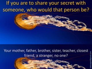 Your mother, father, brother, sister, teacher, closest
friend, a stranger, no one?

babuappat@gmail.com

If you are to share your secret with
someone, who would that person be?

 