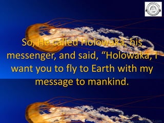 So, He called Holowaka, his
messenger, and said, “Holowaka, I
want you to fly to Earth with my
message to mankind.

babuappat@gmail.com

 