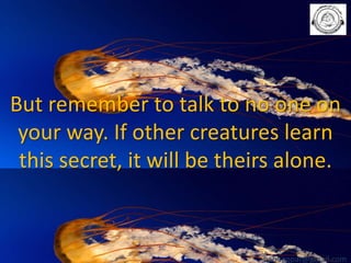 But remember to talk to no one on
your way. If other creatures learn
this secret, it will be theirs alone.

babuappat@gmail.com

 