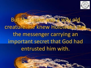 But the snake was a wily old
creature. He knew Holowaka was
the messenger carrying an
important secret that God had
entrusted him with.
babuappat@gmail.com

 