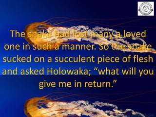 The snake had lost many a loved
one in such a manner. So the snake
sucked on a succulent piece of flesh
and asked Holowaka; “what will you
give me in return.”
babuappat@gmail.com

 