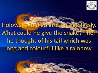 Holowaka looked around helplessly.
What could he give the snake? Then
he thought of his tail which was
long and colourful like a rainbow.

babuappat@gmail.com

 