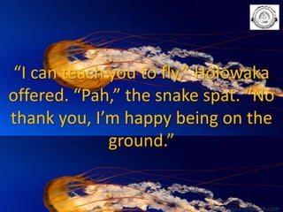 “I can teach you to fly,” Holowaka
offered. “Pah,” the snake spat. “No
thank you, I’m happy being on the
ground.”

babuappat@gmail.com

 