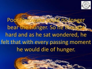 Poor Holowaka could no longer
bear the hunger. So he thought
hard and as he sat wondered, he
felt that with every passing moment
he would die of hunger.
babuappat@gmail.com

 
