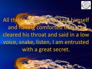 All this is His fault,” he said himself
and having comforted thus, he
cleared his throat and said in a low
voice, snake, listen, I am entrusted
with a great secret.
babuappat@gmail.com

 
