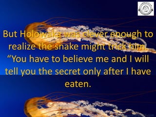 But Holowaka was clever enough to
realize the snake might trick him.
“You have to believe me and I will
tell you the secret only after I have
eaten.
babuappat@gmail.com

 