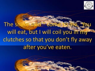 The snake said “ come to me. You
will eat, but I will coil you in my
clutches so that you don’t fly away
after you’ve eaten.

babuappat@gmail.com

 