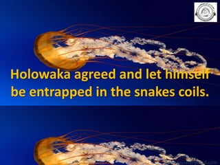 Holowaka agreed and let himself
be entrapped in the snakes coils.

babuappat@gmail.com

 