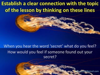 Establish a clear connection with the topic
of the lesson by thinking on these lines

When you hear the word ‘secret’ what do you feel?
How would you feel if someone found out your
secret?
babuappat@gmail.com

 