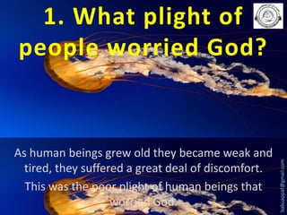 As human beings grew old they became weak and
tired, they suffered a great deal of discomfort.
This was the poor plight of human beings that
worried God.

babuappat@gmail.com

1. What plight of
people worried God?

 