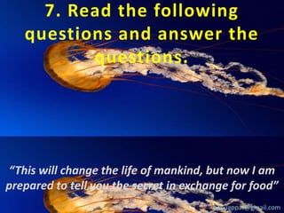 7. Read the following
questions and answer the
questions.

“This will change the life of mankind, but now I am
prepared to tell you the secret in exchange for food”
babuappat@gmail.com

 