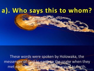 a). Who says this to whom?

These words were spoken by Holowaka, the
messenger of God to earth to the snake when they
met each other on Holowaka’s arrivalbabuappat@gmail.com
to Earth.

 